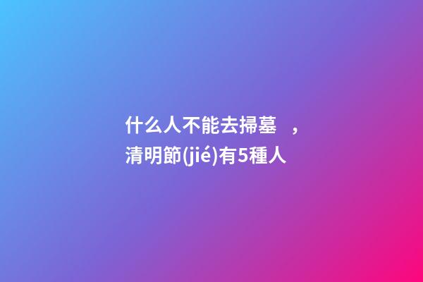 什么人不能去掃墓，清明節(jié)有5種人